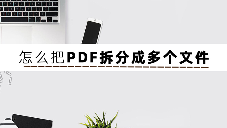 如何把pdf拆分成多个pdf（怎么把PDF拆分成多个文件？这篇文章告诉你）